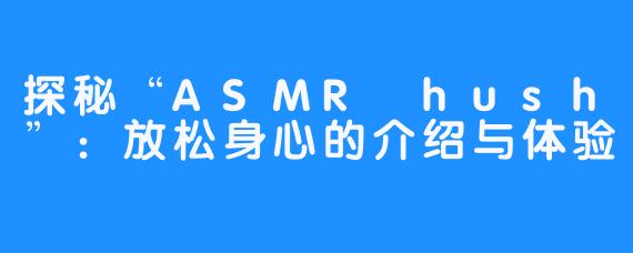 探秘“ASMR hush”：放松身心的介绍与体验
