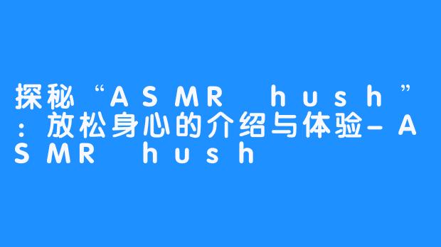探秘“ASMR hush”：放松身心的介绍与体验-ASMR hush