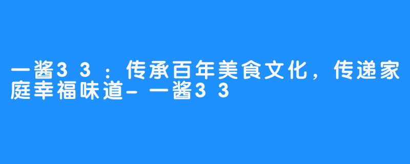 一酱33：传承百年美食文化，传递家庭幸福味道-一酱33