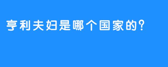 亨利夫妇是哪个国家的？