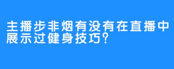 主播步非烟有没有在直播中展示过健身技巧？