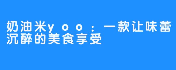 奶油米yoo：一款让味蕾沉醉的美食享受