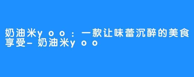 奶油米yoo：一款让味蕾沉醉的美食享受-奶油米yoo