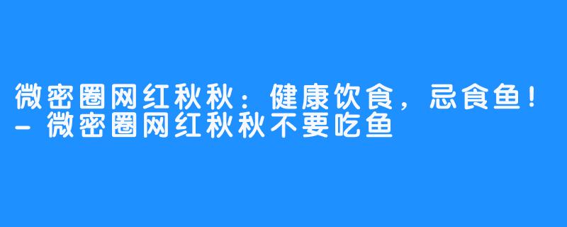 微密圈网红秋秋：健康饮食，忌食鱼！-微密圈网红秋秋不要吃鱼