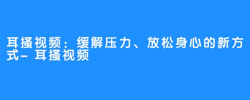 耳搔视频：缓解压力、放松身心的新方式-耳搔视频