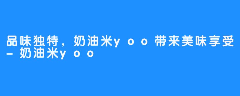 品味独特,奶油米yoo带来美味享受-奶油米yoo