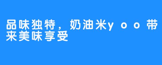 品味独特,奶油米yoo带来美味享受
