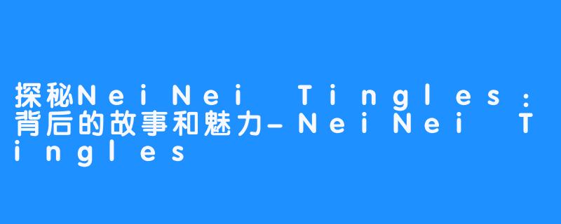 探秘NeiNei Tingles：背后的故事和魅力-NeiNei Tingles