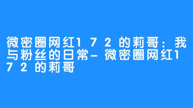 微密圈网红172的莉哥:我与粉丝的日常-微密圈网红172的莉哥