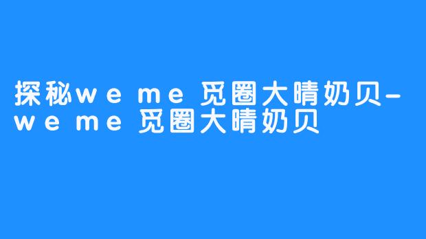 探秘weme觅圈大晴奶贝-weme觅圈大晴奶贝