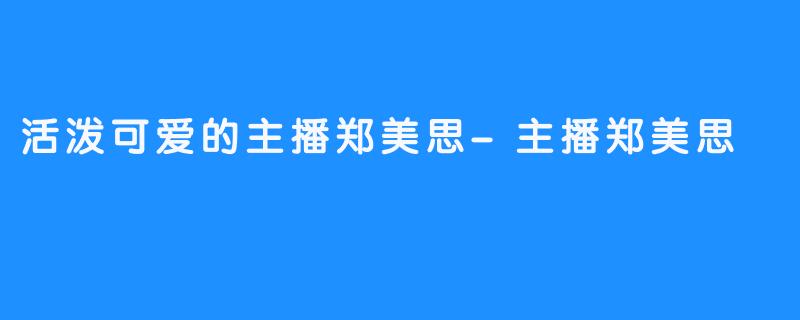 活泼可爱的主播郑美思-主播郑美思