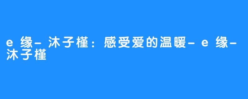 e缘-沐子槿:感受爱的温暖-e缘-沐子槿