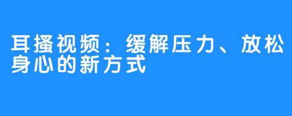 耳搔视频：缓解压力、放松身心的新方式