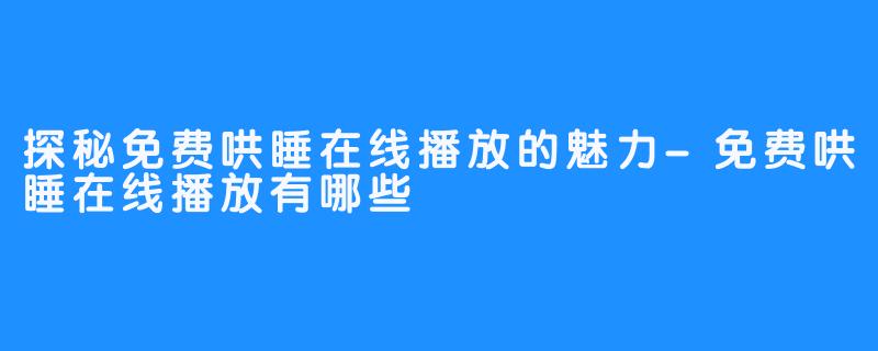 探秘免费哄睡在线播放的魅力-免费哄睡在线播放有哪些