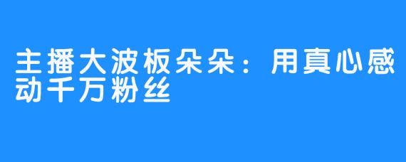 主播大波板朵朵：用真心感动千万粉丝