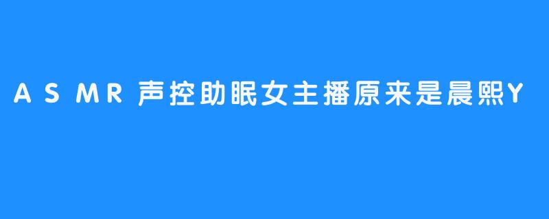 揭秘ASMR声控助眠女主播的身份，原来是晨熙Y！