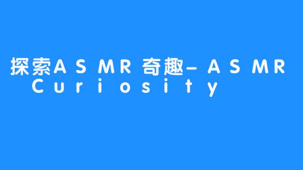 探索ASMR奇趣-ASMR Curiosity