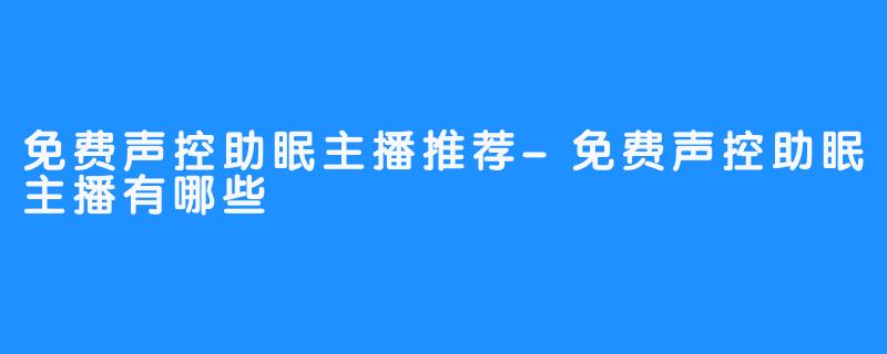 免费声控助眠主播推荐-免费声控助眠主播有哪些