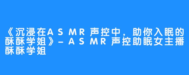 《沉浸在ASMR声控中，助你入眠的酥酥学姐》-ASMR声控助眠女主播酥酥学姐