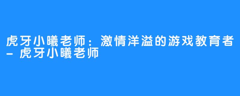 虎牙小曦老师：激情洋溢的游戏教育者-虎牙小曦老师