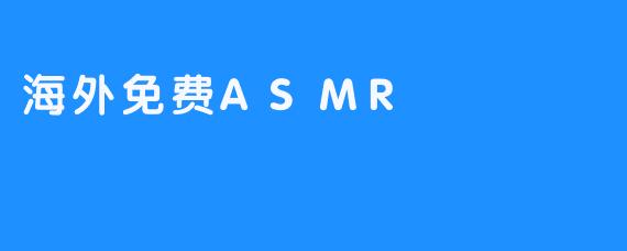 海外免费ASMR有哪些流派和内容？
