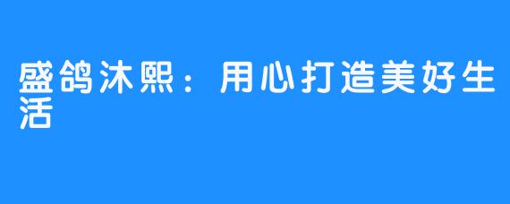 盛鸽沐熙:用心打造美好生活