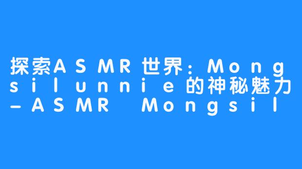 探索ASMR世界：Mongsilunnie的神秘魅力-ASMR Mongsilunnie 몽실언니