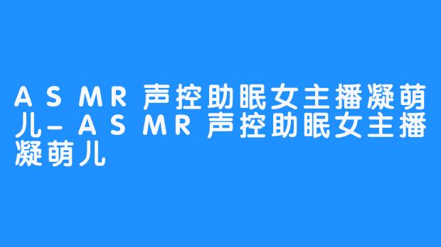ASMR声控助眠女主播凝萌儿-ASMR声控助眠女主播凝萌儿