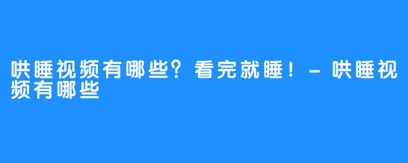 哄睡视频有哪些？看完就睡！-哄睡视频有哪些