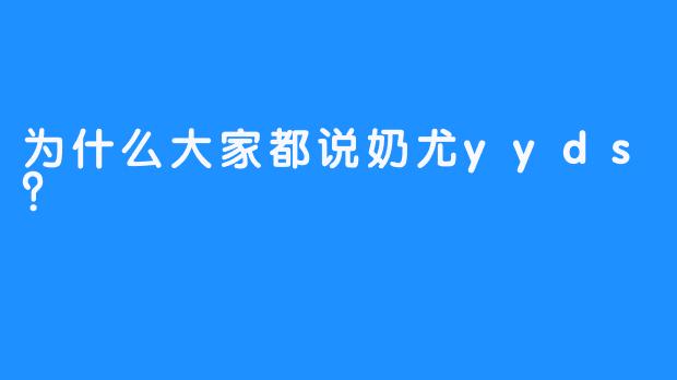 为什么大家都说奶尤yyds？