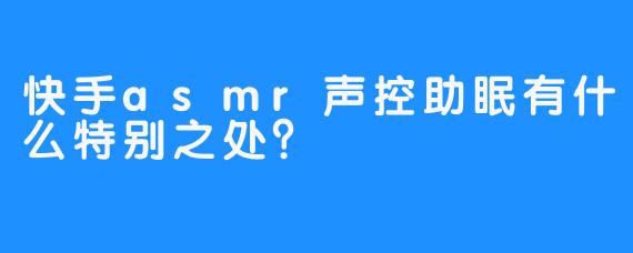 快手asmr声控助眠有什么特别之处？