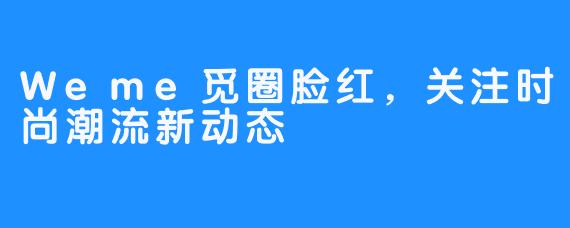 Weme觅圈脸红,关注时尚潮流新动态