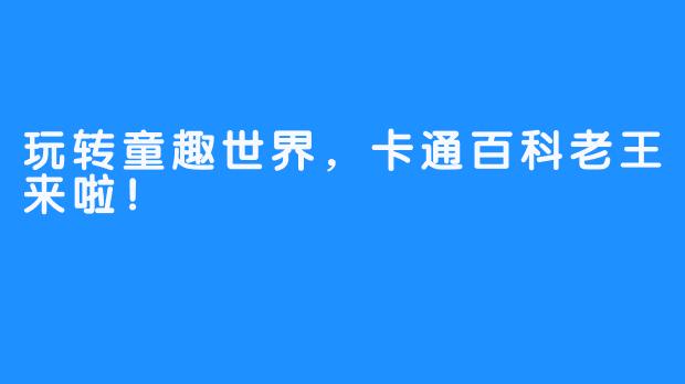 玩转童趣世界,卡通百科老王来啦!