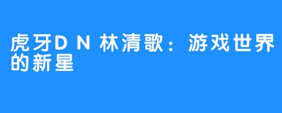虎牙DN林清歌:游戏世界的新星