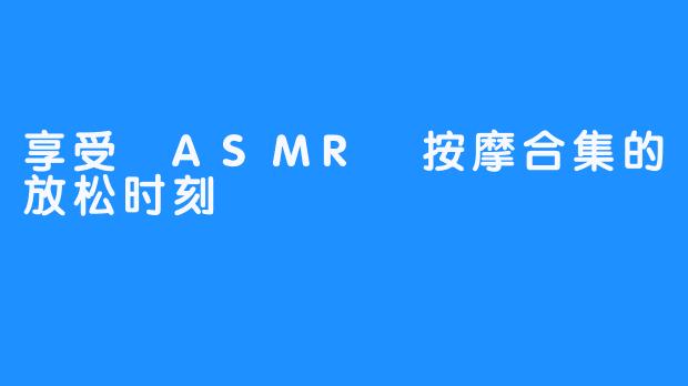 享受 ASMR 按摩合集的放松时刻