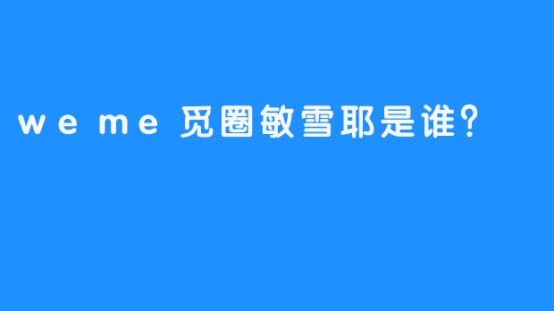 weme觅圈敏雪耶是谁？