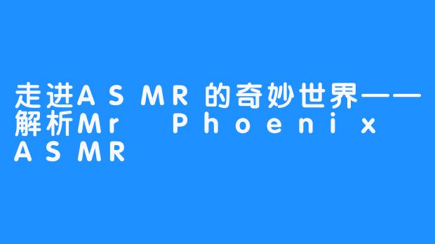 走进ASMR的奇妙世界——解析Mr Phoenix ASMR