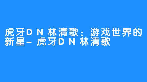 虎牙DN林清歌:游戏世界的新星-虎牙DN林清歌