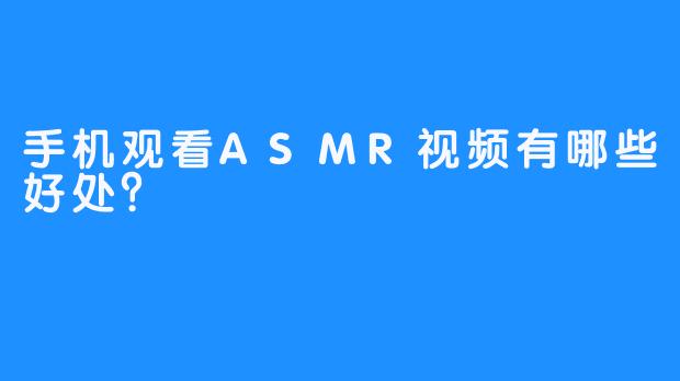 手机观看ASMR视频有哪些好处?