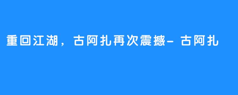 重回江湖,古阿扎再次震撼-古阿扎