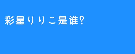 彩星りりこ是谁？