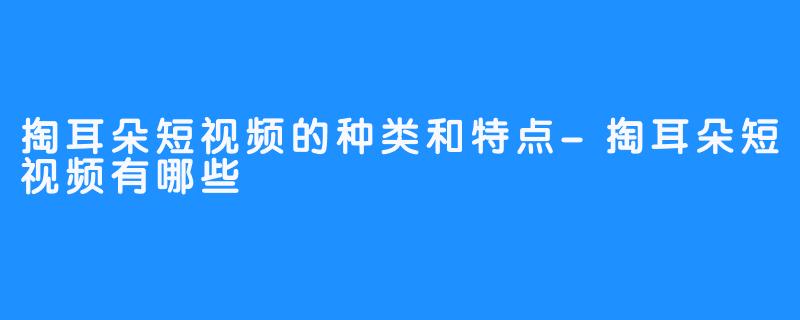 掏耳朵短视频的种类和特点-掏耳朵短视频有哪些