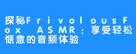探秘FrivolousFox ASMR:享受轻松惬意的音频体验