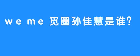 weme觅圈孙佳慧是谁？