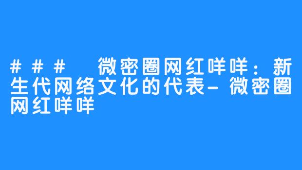 ### 微密圈网红咩咩:新生代网络文化的代表-微密圈网红咩咩