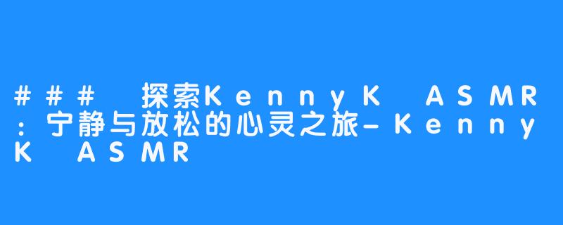 ### 探索KennyK ASMR：宁静与放松的心灵之旅-KennyK ASMR
