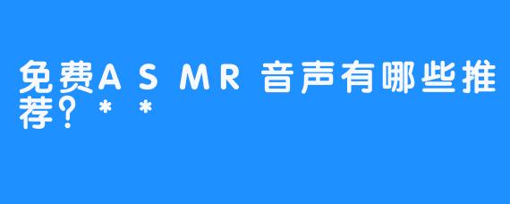 免费ASMR音声有哪些推荐？**