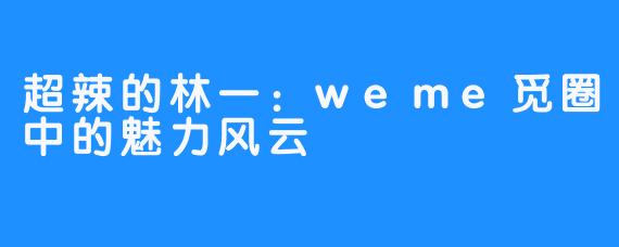 超辣的林一:weme觅圈中的魅力风云