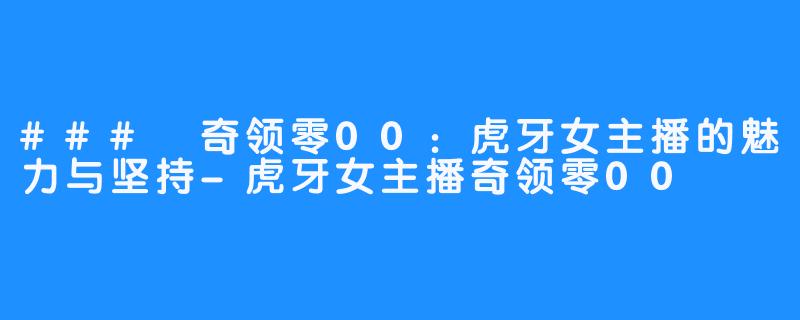 ### 奇领零00:虎牙女主播的魅力与坚持-虎牙女主播奇领零00