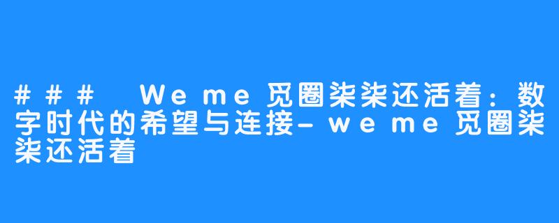 ### Weme觅圈柒柒还活着:数字时代的希望与连接-weme觅圈柒柒还活着